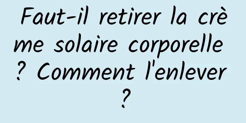 Faut-il retirer la crème solaire corporelle ? Comment l'enlever ?