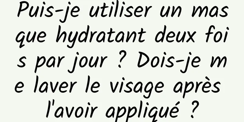 Puis-je utiliser un masque hydratant deux fois par jour ? Dois-je me laver le visage après l'avoir appliqué ?