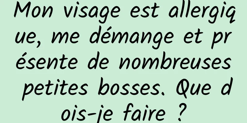 Mon visage est allergique, me démange et présente de nombreuses petites bosses. Que dois-je faire ?