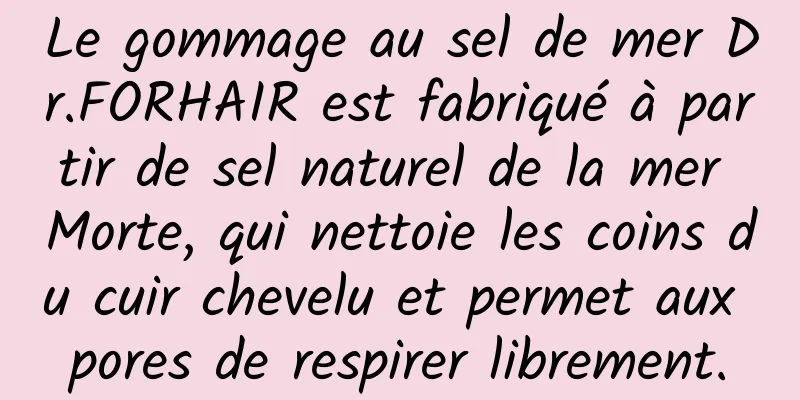Le gommage au sel de mer Dr.FORHAIR est fabriqué à partir de sel naturel de la mer Morte, qui nettoie les coins du cuir chevelu et permet aux pores de respirer librement.