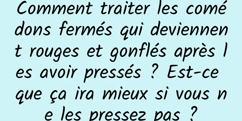 Comment traiter les comédons fermés qui deviennent rouges et gonflés après les avoir pressés ? Est-ce que ça ira mieux si vous ne les pressez pas ?