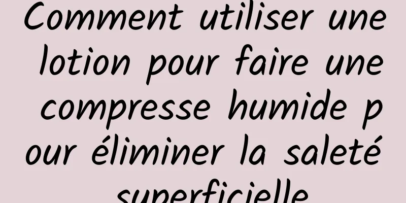 Comment utiliser une lotion pour faire une compresse humide pour éliminer la saleté superficielle