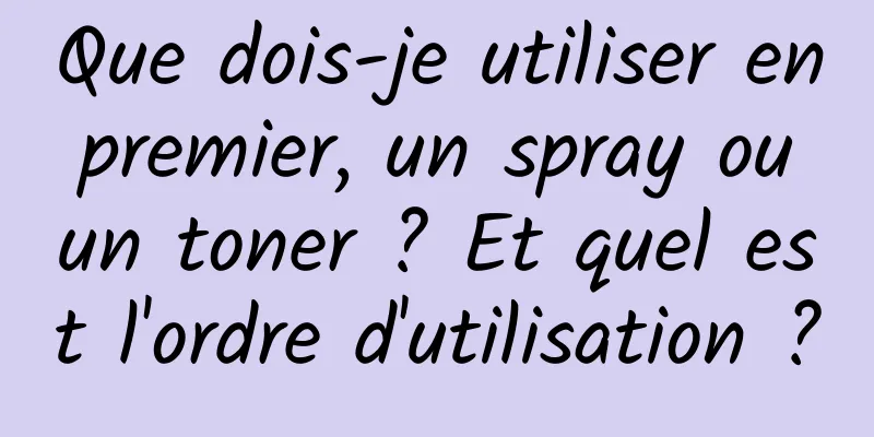 Que dois-je utiliser en premier, un spray ou un toner ? Et quel est l'ordre d'utilisation ?