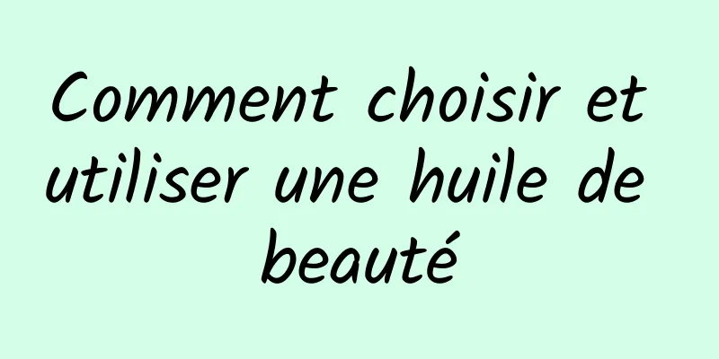 Comment choisir et utiliser une huile de beauté