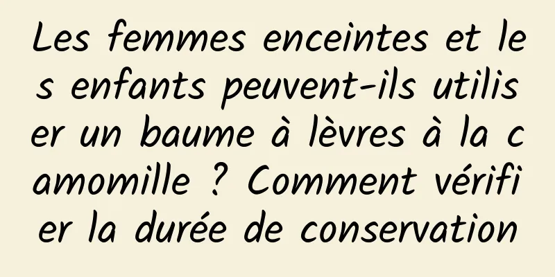 Les femmes enceintes et les enfants peuvent-ils utiliser un baume à lèvres à la camomille ? Comment vérifier la durée de conservation