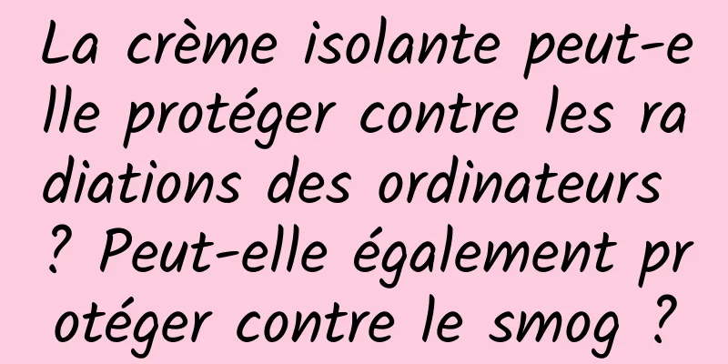 La crème isolante peut-elle protéger contre les radiations des ordinateurs ? Peut-elle également protéger contre le smog ?