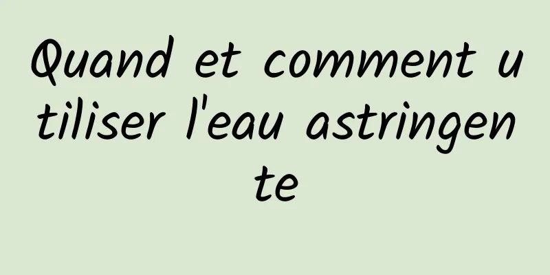 Quand et comment utiliser l'eau astringente