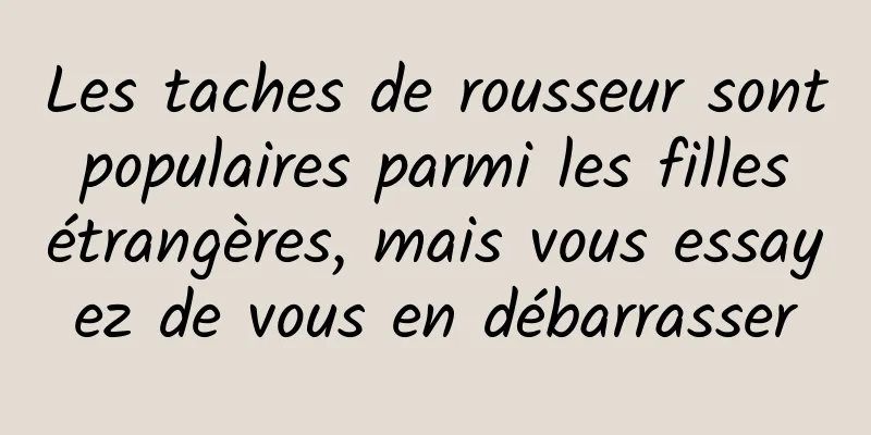 Les taches de rousseur sont populaires parmi les filles étrangères, mais vous essayez de vous en débarrasser