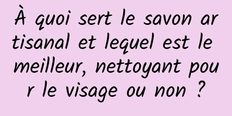 À quoi sert le savon artisanal et lequel est le meilleur, nettoyant pour le visage ou non ?