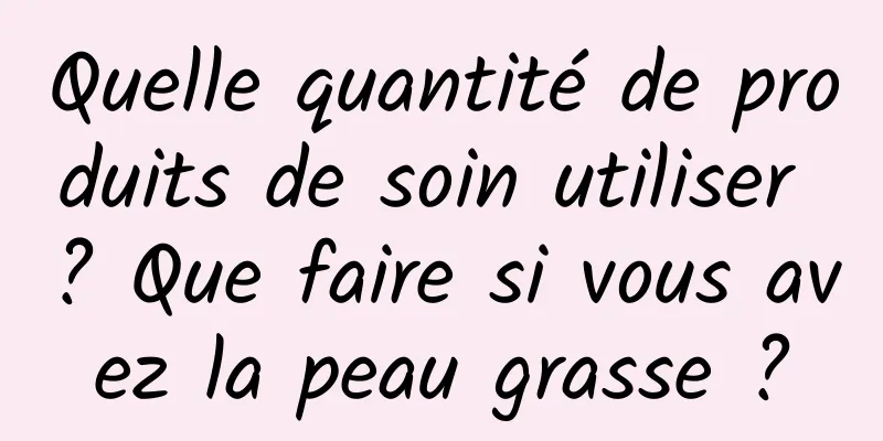 Quelle quantité de produits de soin utiliser ? Que faire si vous avez la peau grasse ?