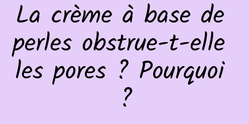 La crème à base de perles obstrue-t-elle les pores ? Pourquoi ?