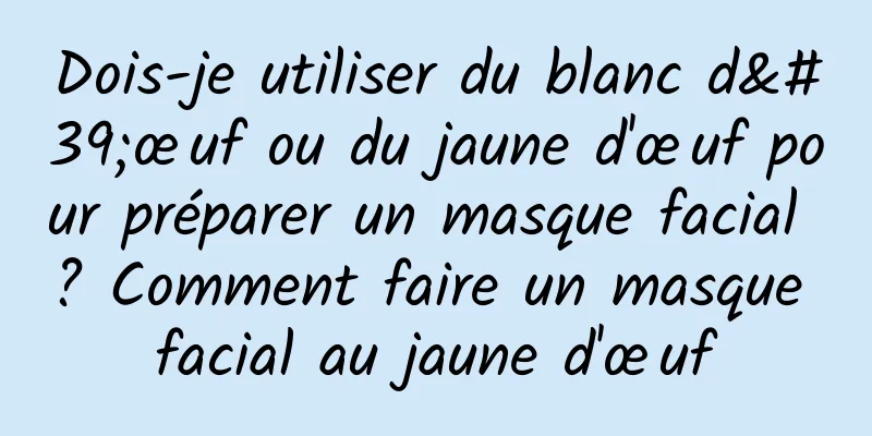 Dois-je utiliser du blanc d'œuf ou du jaune d'œuf pour préparer un masque facial ? Comment faire un masque facial au jaune d'œuf