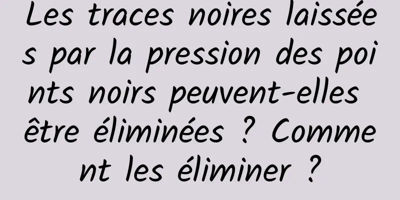 Les traces noires laissées par la pression des points noirs peuvent-elles être éliminées ? Comment les éliminer ?