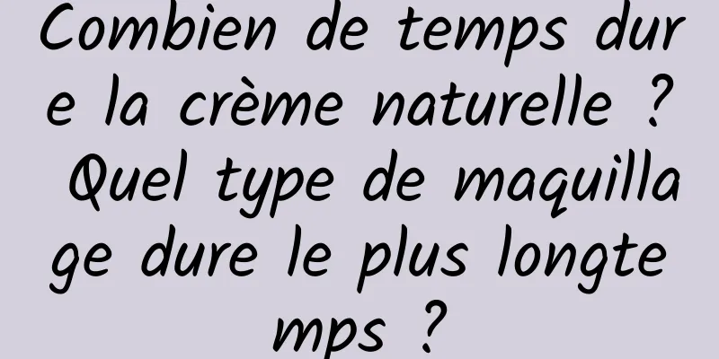 Combien de temps dure la crème naturelle ? Quel type de maquillage dure le plus longtemps ?