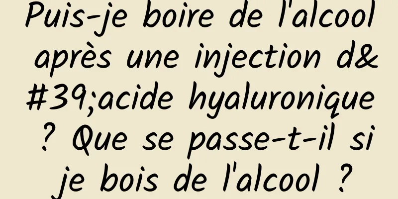 Puis-je boire de l'alcool après une injection d'acide hyaluronique ? Que se passe-t-il si je bois de l'alcool ?
