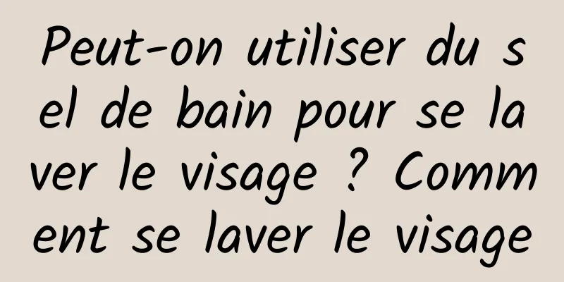 Peut-on utiliser du sel de bain pour se laver le visage ? Comment se laver le visage