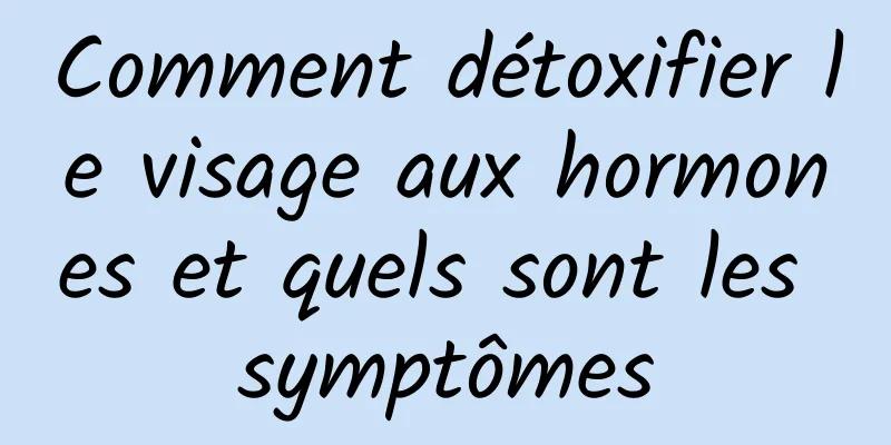 Comment détoxifier le visage aux hormones et quels sont les symptômes