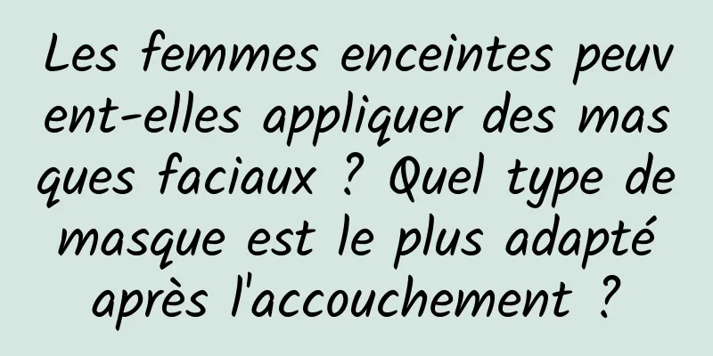 Les femmes enceintes peuvent-elles appliquer des masques faciaux ? Quel type de masque est le plus adapté après l'accouchement ?