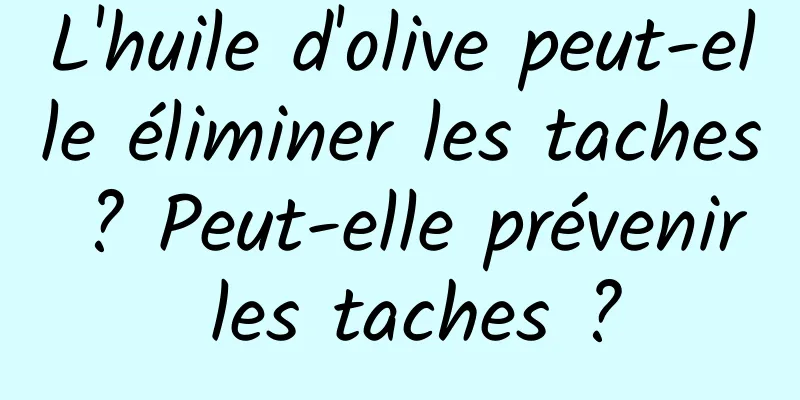 L'huile d'olive peut-elle éliminer les taches ? Peut-elle prévenir les taches ?