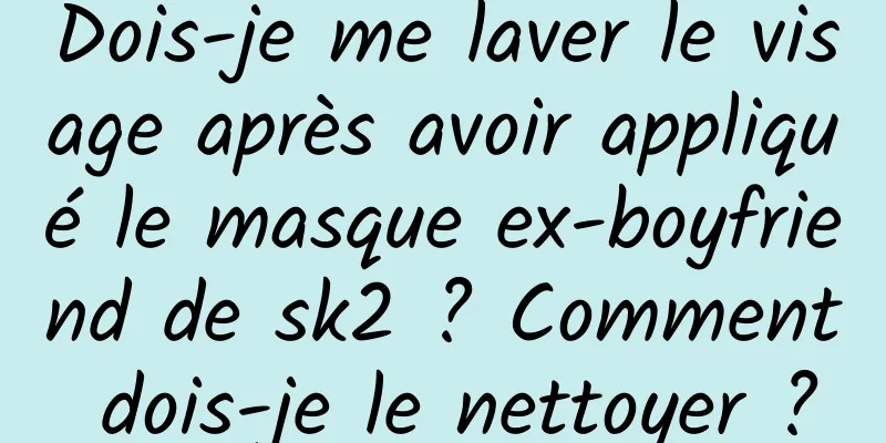 Dois-je me laver le visage après avoir appliqué le masque ex-boyfriend de sk2 ? Comment dois-je le nettoyer ?