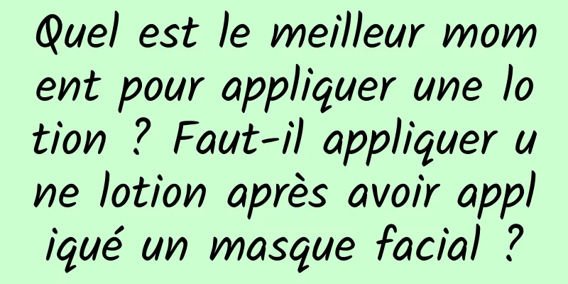 Quel est le meilleur moment pour appliquer une lotion ? Faut-il appliquer une lotion après avoir appliqué un masque facial ?