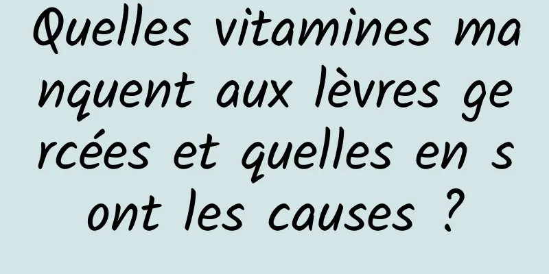 Quelles vitamines manquent aux lèvres gercées et quelles en sont les causes ?