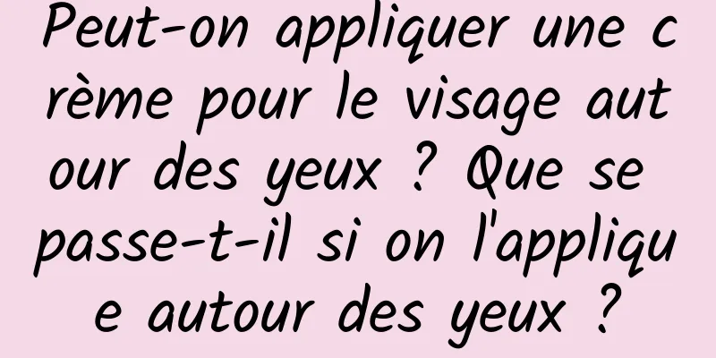 Peut-on appliquer une crème pour le visage autour des yeux ? Que se passe-t-il si on l'applique autour des yeux ?