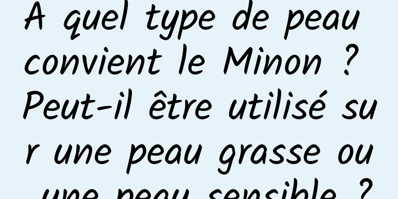 À quel type de peau convient le Minon ? Peut-il être utilisé sur une peau grasse ou une peau sensible ?