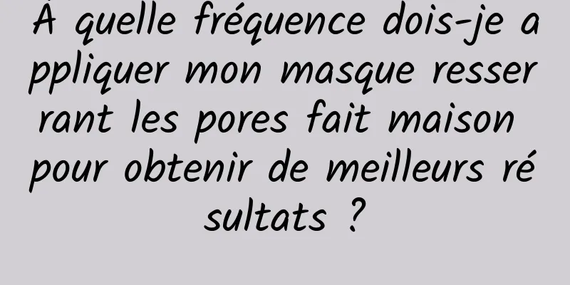 À quelle fréquence dois-je appliquer mon masque resserrant les pores fait maison pour obtenir de meilleurs résultats ?