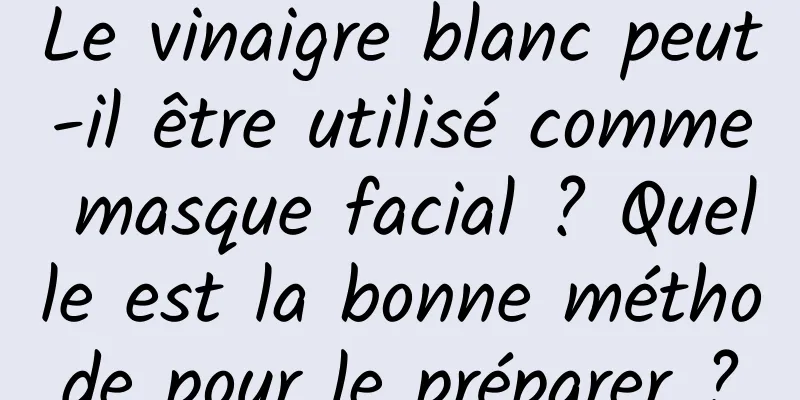 Le vinaigre blanc peut-il être utilisé comme masque facial ? Quelle est la bonne méthode pour le préparer ?