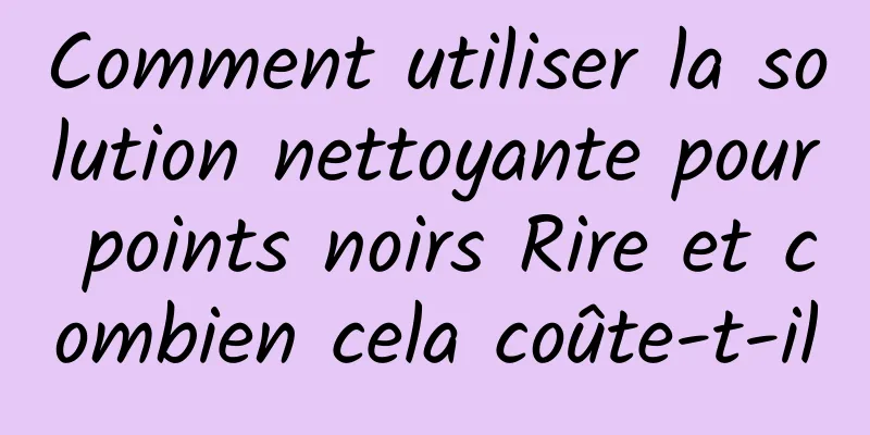 Comment utiliser la solution nettoyante pour points noirs Rire et combien cela coûte-t-il