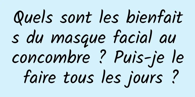 Quels sont les bienfaits du masque facial au concombre ? Puis-je le faire tous les jours ?