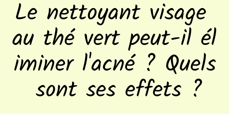 Le nettoyant visage au thé vert peut-il éliminer l'acné ? Quels sont ses effets ?
