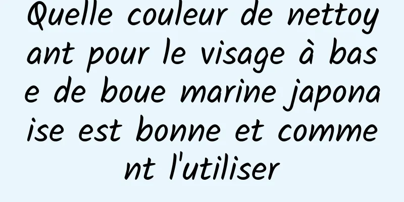Quelle couleur de nettoyant pour le visage à base de boue marine japonaise est bonne et comment l'utiliser