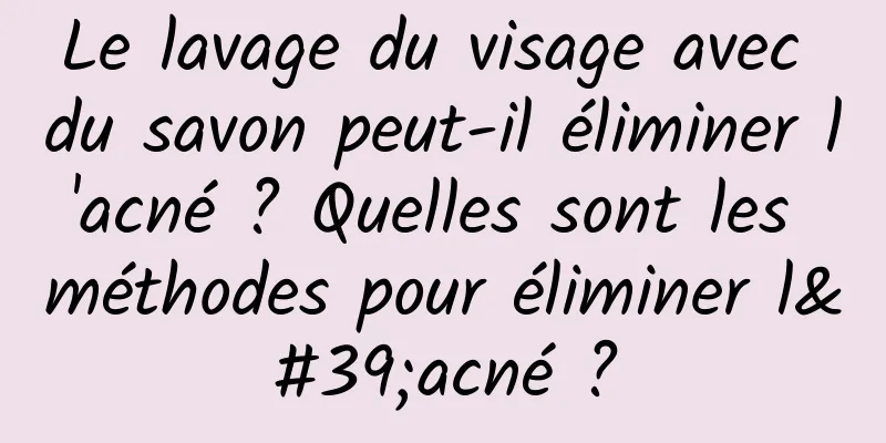 Le lavage du visage avec du savon peut-il éliminer l'acné ? Quelles sont les méthodes pour éliminer l'acné ?