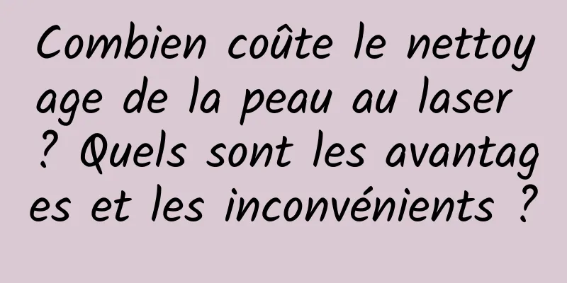 Combien coûte le nettoyage de la peau au laser ? Quels sont les avantages et les inconvénients ?