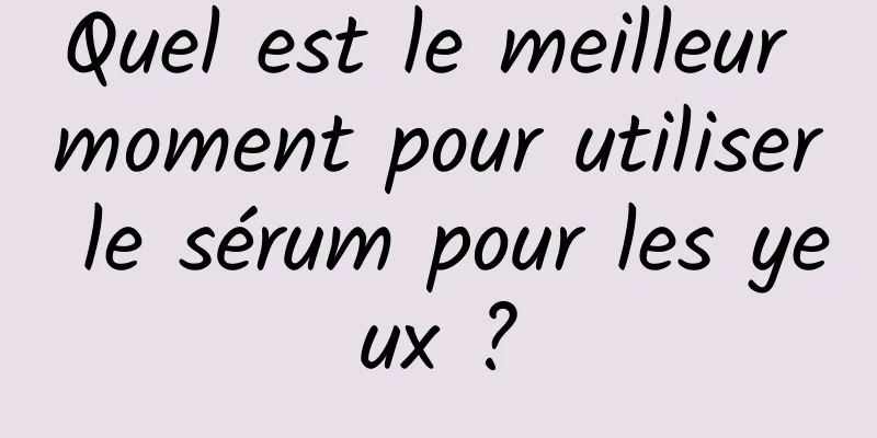 Quel est le meilleur moment pour utiliser le sérum pour les yeux ?