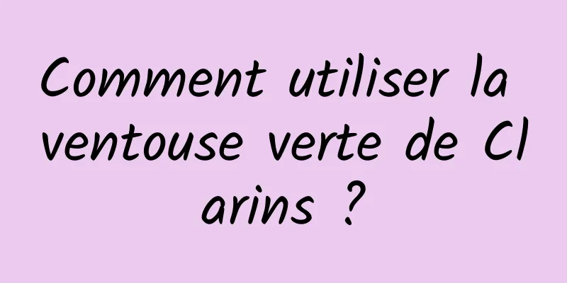 Comment utiliser la ventouse verte de Clarins ?
