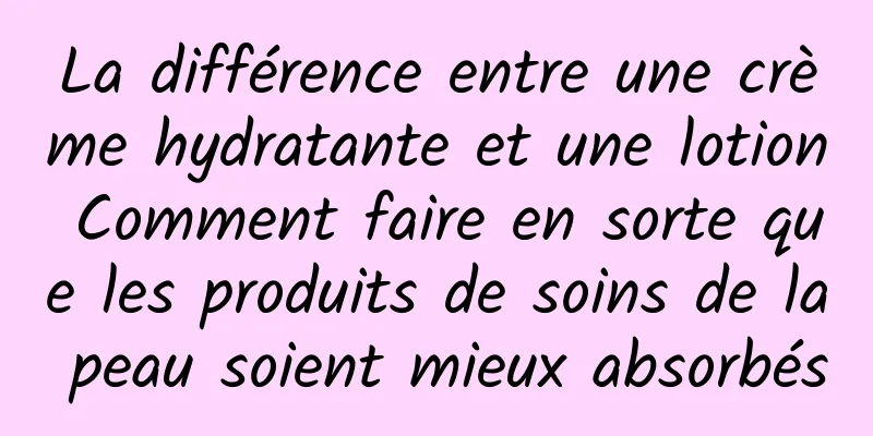 La différence entre une crème hydratante et une lotion Comment faire en sorte que les produits de soins de la peau soient mieux absorbés