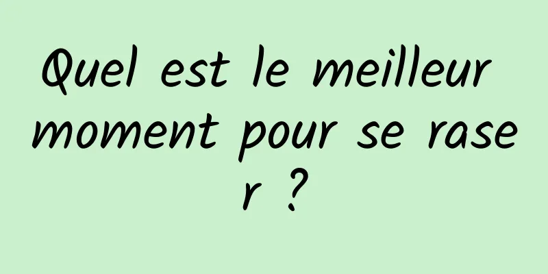 Quel est le meilleur moment pour se raser ?