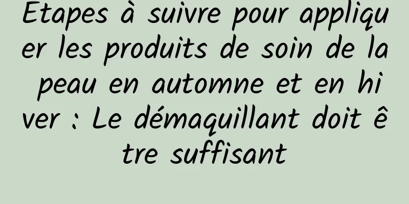 Étapes à suivre pour appliquer les produits de soin de la peau en automne et en hiver : Le démaquillant doit être suffisant