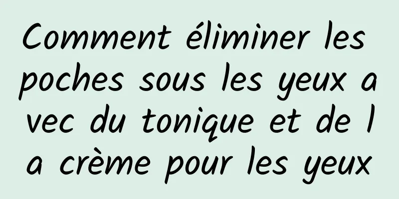 Comment éliminer les poches sous les yeux avec du tonique et de la crème pour les yeux