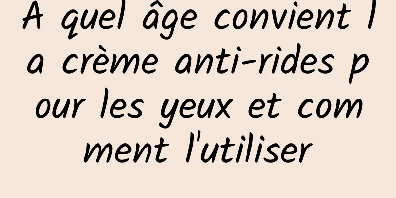 À quel âge convient la crème anti-rides pour les yeux et comment l'utiliser