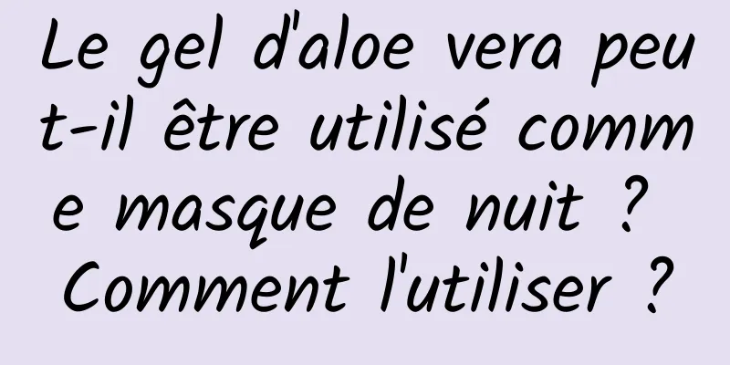 Le gel d'aloe vera peut-il être utilisé comme masque de nuit ? Comment l'utiliser ?