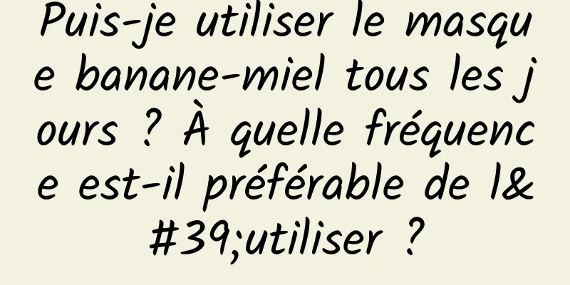 Puis-je utiliser le masque banane-miel tous les jours ? À quelle fréquence est-il préférable de l'utiliser ?