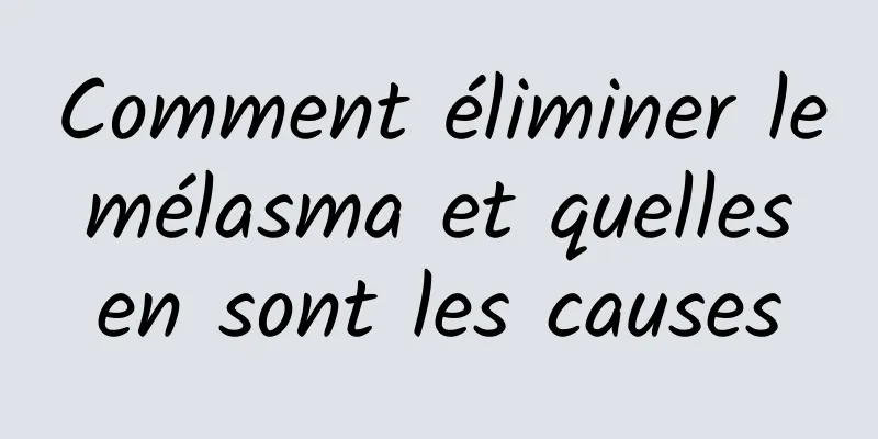 Comment éliminer le mélasma et quelles en sont les causes