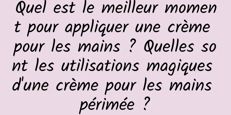 Quel est le meilleur moment pour appliquer une crème pour les mains ? Quelles sont les utilisations magiques d'une crème pour les mains périmée ?