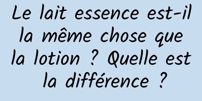 Le lait essence est-il la même chose que la lotion ? Quelle est la différence ?