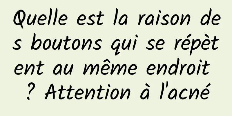 Quelle est la raison des boutons qui se répètent au même endroit ? Attention à l'acné