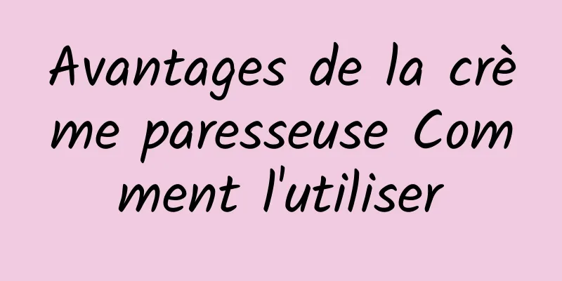 Avantages de la crème paresseuse Comment l'utiliser